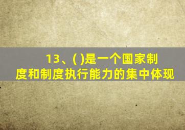 13、( )是一个国家制度和制度执行能力的集中体现